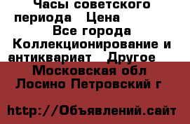 Часы советского периода › Цена ­ 3 999 - Все города Коллекционирование и антиквариат » Другое   . Московская обл.,Лосино-Петровский г.